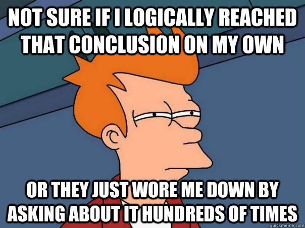 Not sure if I logically reached that conclusion on my own Or they just wore me down by asking about it hundreds of times  Futurama Fry