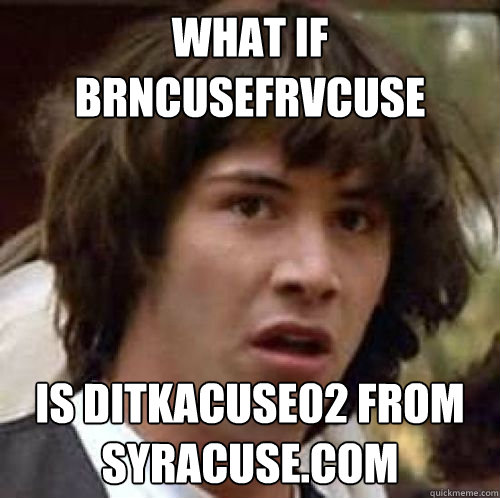 What if brncusefrvcuse is ditkacuse02 from syracuse.com  conspiracy keanu