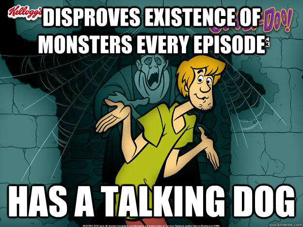 Disproves existence of monsters every episode has a talking dog  