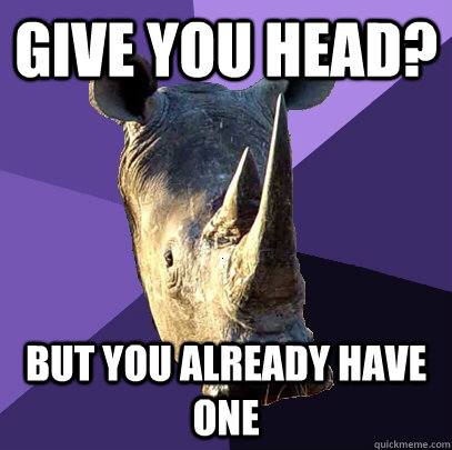 Give you head? But you already have one  Sexually Oblivious Rhino