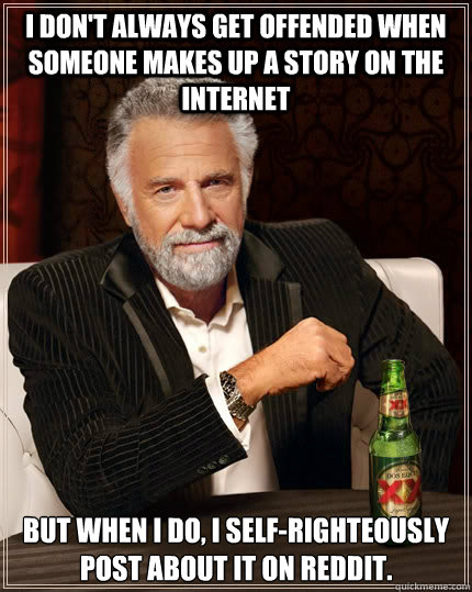 I don't always get offended when someone makes up a story on the internet but when I do, I self-righteously post about it on Reddit. - I don't always get offended when someone makes up a story on the internet but when I do, I self-righteously post about it on Reddit.  The Most Interesting Man In The World