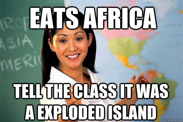 EATS AFRICA TELL THE CLASS IT WAS A EXPLODED ISLAND  Unhelpful High School Teacher