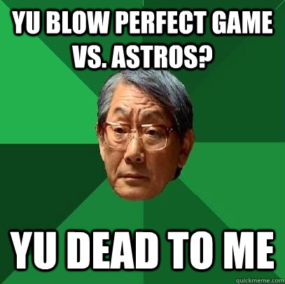 Yu blow perfect game vs. Astros? Yu dead to me  High Expectations Asian Father