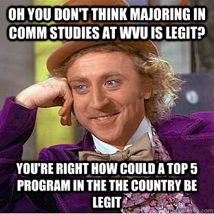 Oh you don't think majoring in Comm studies at wvu is legit? You're right how could a top 5 program in the the country be legit  Condescending Wonka