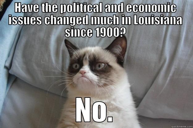 HAVE THE POLITICAL AND ECONOMIC ISSUES CHANGED MUCH IN LOUISIANA SINCE 1900? NO. Grumpy Cat