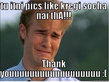 :P thank you - TU ITNI PICS LIKE KREGI SOCHA NAI THA!!! THANK YOUUUUUUUUUUUUUUUUUU :( 1990s Problems