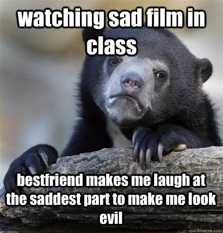 watching sad film in class bestfriend makes me laugh at the saddest part to make me look evil  Confession Bear