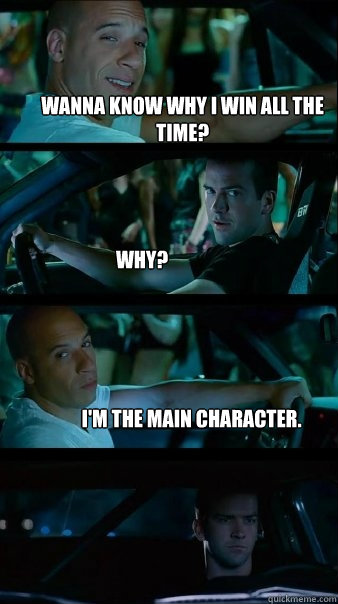 Wanna know why I win all the time? Why? I'm the main character.  Fast and Furious