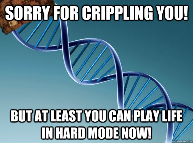 Sorry for crippling you! but at least you can play life in hard mode now! - Sorry for crippling you! but at least you can play life in hard mode now!  Scumbag Genetics