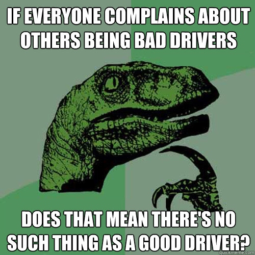 If everyone complains about others being bad drivers Does that mean there's no such thing as a good driver? - If everyone complains about others being bad drivers Does that mean there's no such thing as a good driver?  Philosoraptor