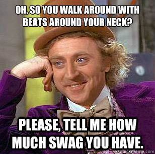 oh, so you walk around with beats around your neck? please, tell me how much swag you have.  Condescending Wonka