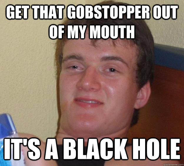 Get that gobstopper out of my mouth It's a black hole  10 Guy