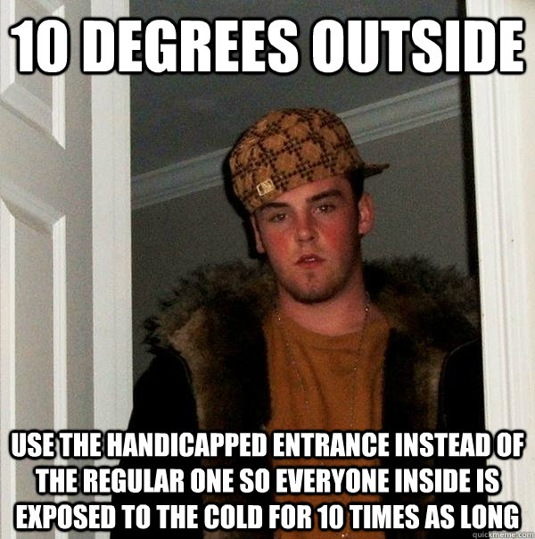 10 degrees outside use the handicapped entrance instead of the regular one so everyone inside is exposed to the cold for 10 times as long  Scumbag Steve