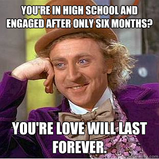 You're in high school and engaged after only six months? You're love will last forever.  Condescending Wonka