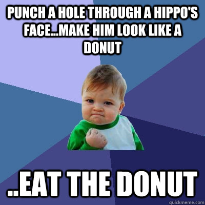 Punch a hole through a hippo's face...make him look like a donut ..eat the donut  Success Kid