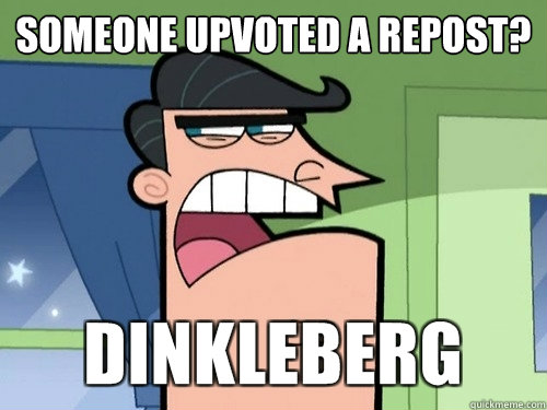 someone upvoted a repost? - someone upvoted a repost?  Damnit Dinkleberg