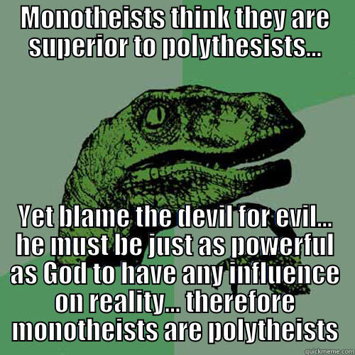 Monotheists think they are superior to polythesists... - MONOTHEISTS THINK THEY ARE SUPERIOR TO POLYTHESISTS... YET BLAME THE DEVIL FOR EVIL... HE MUST BE JUST AS POWERFUL AS GOD TO HAVE ANY INFLUENCE ON REALITY... THEREFORE MONOTHEISTS ARE POLYTHEISTS Philosoraptor