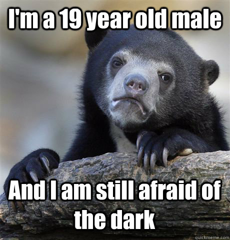 I'm a 19 year old male And I am still afraid of the dark  Confession Bear
