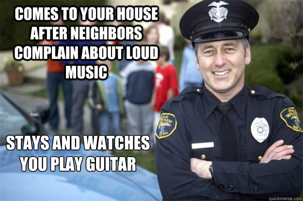 comes to your house after neighbors complain about loud music stays and watches you play guitar  Good Guy Cop