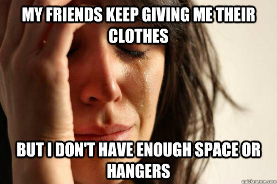 My friends keep giving me their clothes But I don't have enough space or hangers  First World Problems