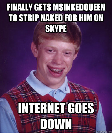 Finally gets MsInkedQueen to strip naked for him on skype internet goes down  Bad Luck Brian