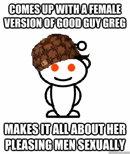 Comes up with a female version of Good Guy Greg Makes it all about her pleasing men sexually  