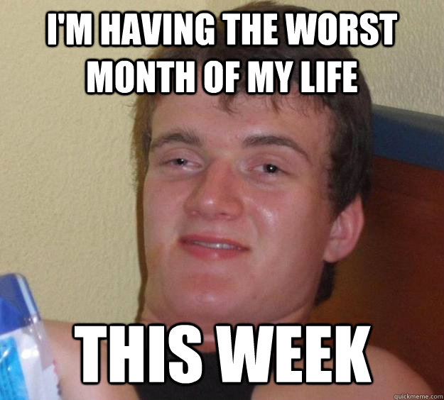 I'm having the worst month of my life this week  10 Guy