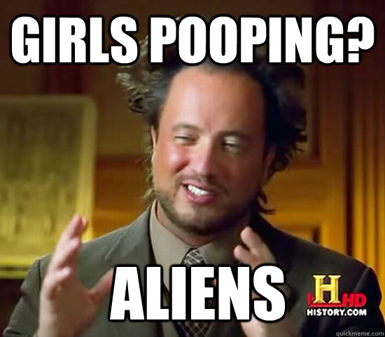 Girls pooping?  Aliens  Ancient Aliens