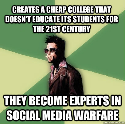 Creates a cheap college that doesn't educate its students for the 21st century They become experts in social media warfare  Helpful Tyler Durden