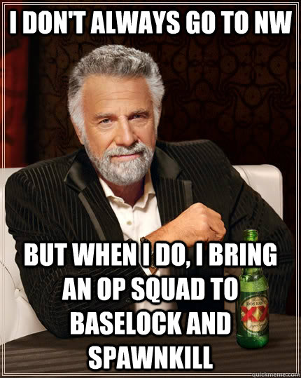 I don't always go to NW But when I do, I bring an OP squad to baselock and spawnkill  The Most Interesting Man In The World