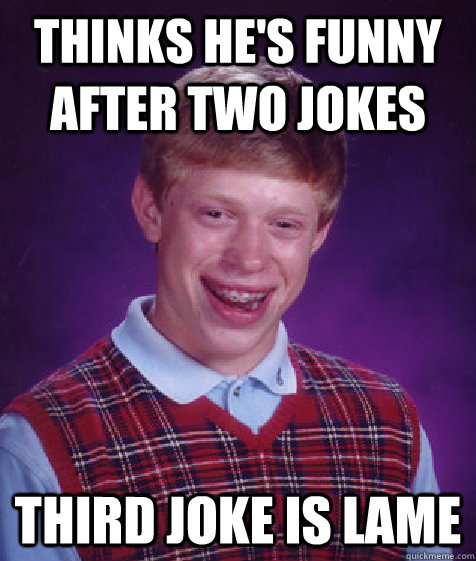 thinks he's funny after two jokes third joke is lame  Bad Luck Brian