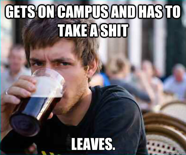 Gets on campus and has to take a shit Leaves.   Lazy College Senior