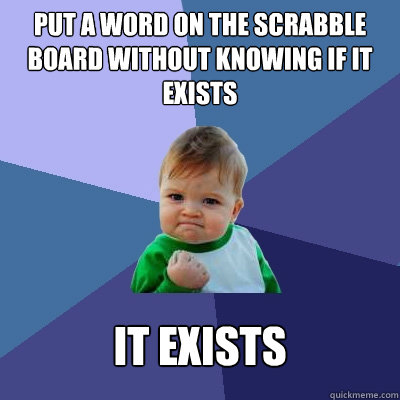 put a word on the Scrabble board without knowing if it exists it exists  Success Kid