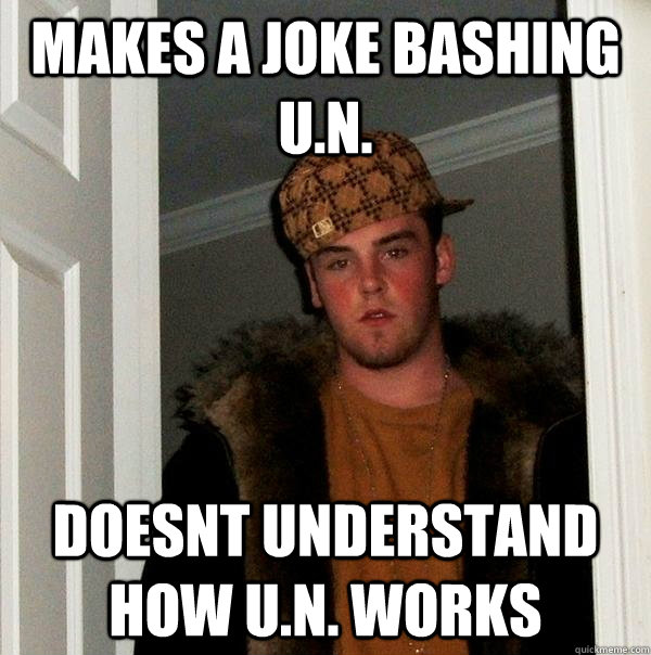 makes a joke bashing U.N. doesnt understand how U.N. works  Scumbag Steve