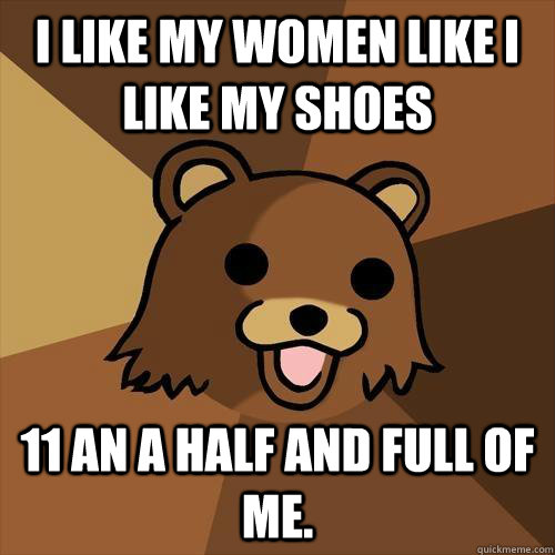 I like my women like I like my shoes 11 an a half and full of me.  Pedobear