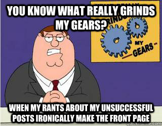 You Know What really grinds my gears? When my rants about my unsuccessful posts ironically make the front page - You Know What really grinds my gears? When my rants about my unsuccessful posts ironically make the front page  Grinds my gears