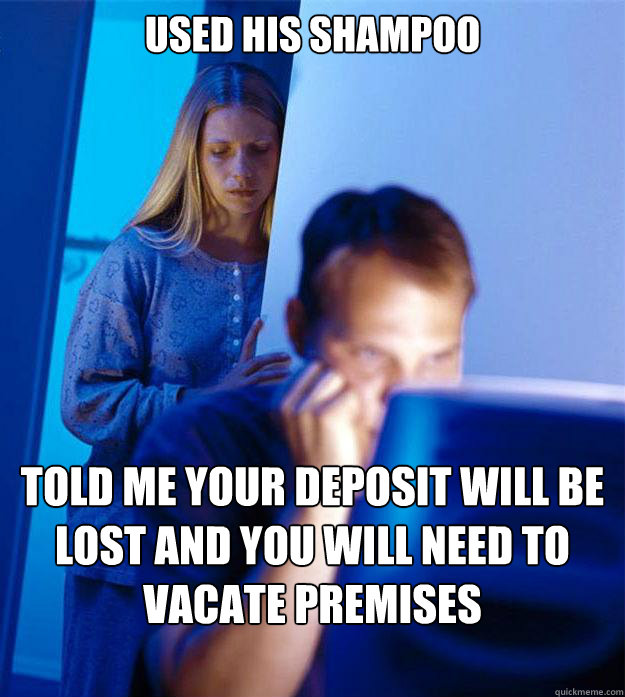 Used his shampoo Told me your deposit will be lost and you will need to vacate premises immediately.  Redditors Wife