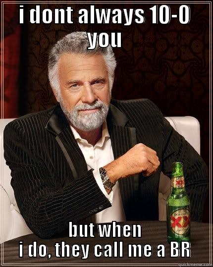 omg stratr - I DONT ALWAYS 10-0 YOU BUT WHEN I DO, THEY CALL ME A BR The Most Interesting Man In The World