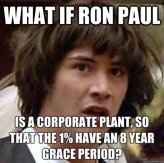 What if Ron Paul Is a corporate plant, so that the 1% have an 8 year grace period?  conspiracy keanu