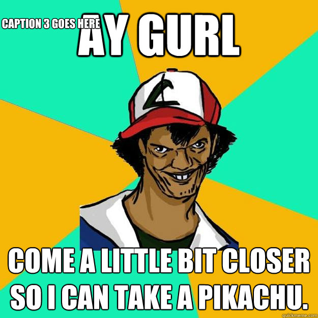 Ay gurl come a little bit closer so I can take a pikachu. Caption 3 goes here  Ash Pedreiro