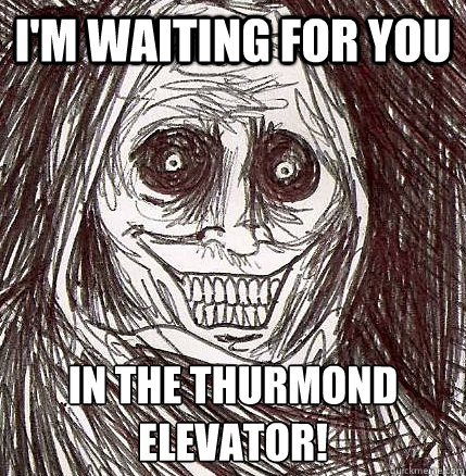 I'm waiting for you in the Thurmond elevator!  Horrifying Houseguest