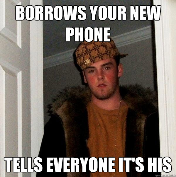 borrows your new phone  tells everyone it's his  Scumbag Steve