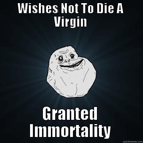 WISHES NOT TO DIE A VIRGIN GRANTED IMMORTALITY Forever Alone