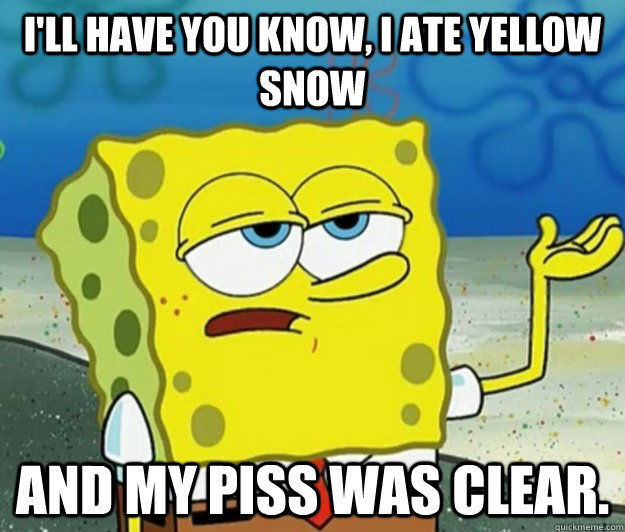 I'll have you know, I ate yellow snow and my piss was clear.  Tough Spongebob