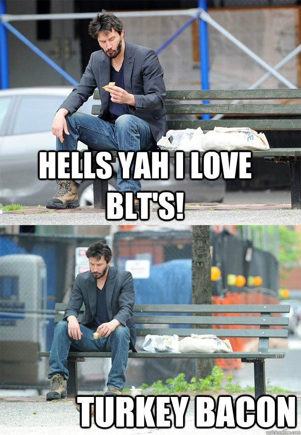 Hells yah I love BLT's! Turkey bacon - Hells yah I love BLT's! Turkey bacon  Sad Keanu