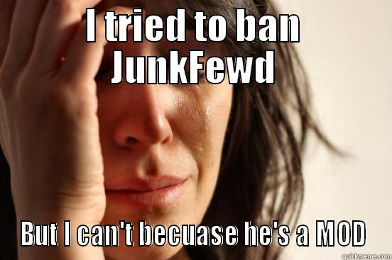 BAN FAIL - I TRIED TO BAN JUNKFEWD BUT I CAN'T BECUASE HE'S A MOD First World Problems