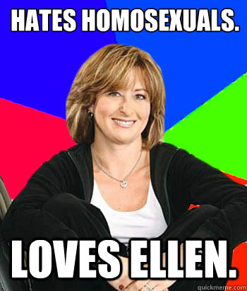 Hates homosexuals. Loves Ellen.  Sheltering Suburban Mom