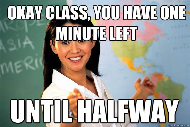 Okay class, you have One minute left Until halfway  Unhelpful High School Teacher