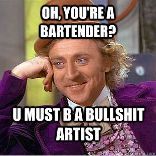 Oh, you're a BARTENDER? U MUST B A BULLSHIT ARTIST  Condescending Wonka