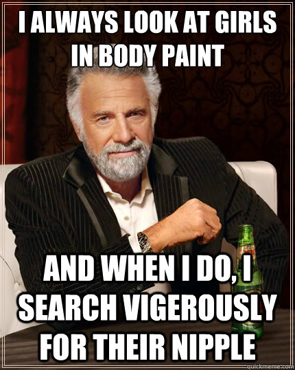 I always look at girls in body paint And when i do, I search vigerously for their nipple  The Most Interesting Man In The World